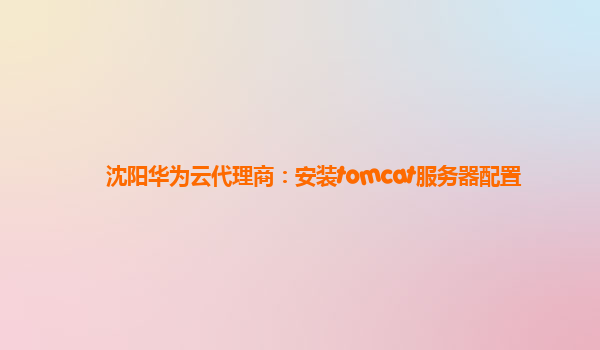 沈阳华为云代理商：安装tomcat服务器配置