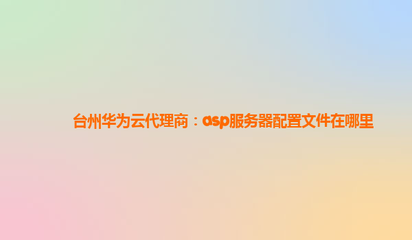 台州华为云代理商：asp服务器配置文件在哪里