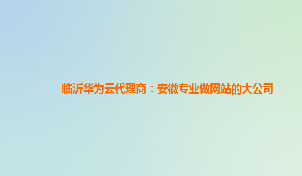 临沂华为云代理商：安徽专业做网站的大公司