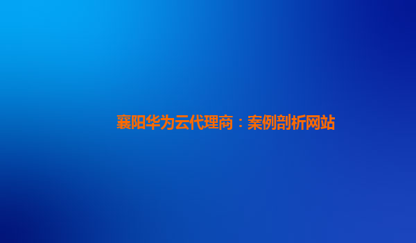 襄阳华为云代理商：案例剖析网站