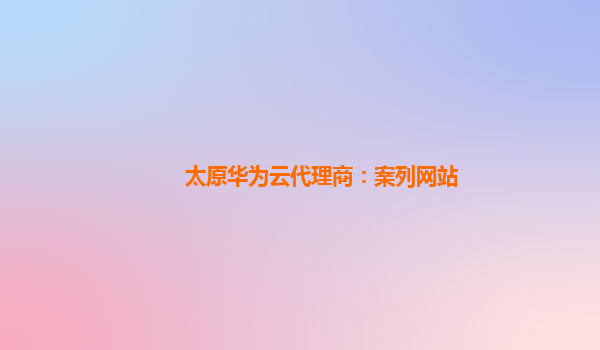 太原华为云代理商：案列网站