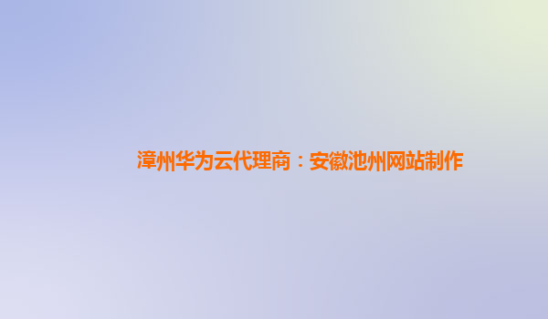 漳州华为云代理商：安徽池州网站制作