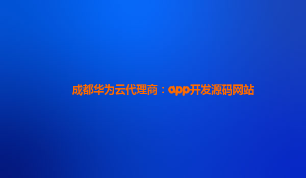 成都华为云代理商：app开发源码网站