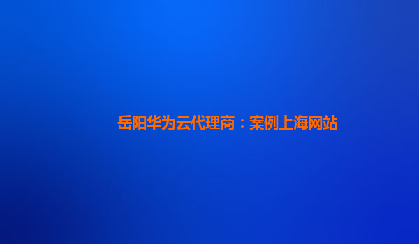 岳阳华为云代理商：案例上海网站