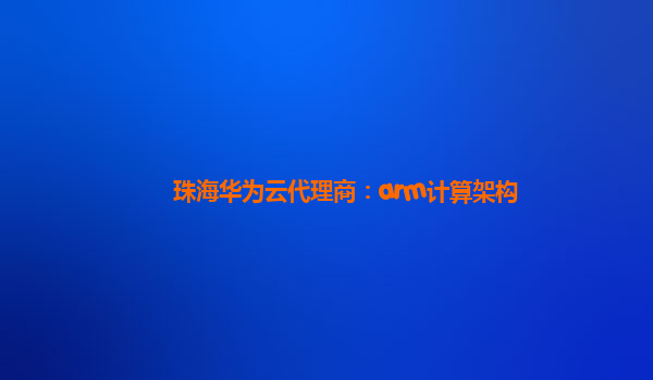 珠海华为云代理商：arm计算架构