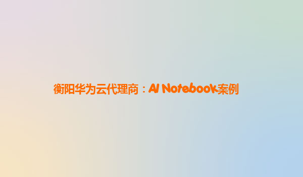 衡阳华为云代理商：AI Notebook案例