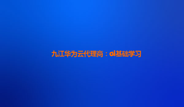 九江华为云代理商：ai基础学习