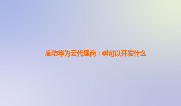 廊坊华为云代理商：ai可以开发什么