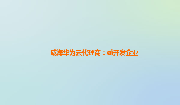 威海华为云代理商：ai开发企业