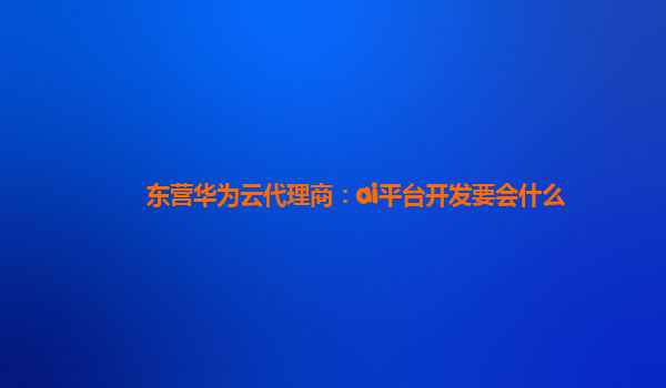 东营华为云代理商：ai平台开发要会什么