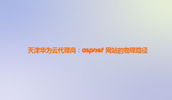 天津华为云代理商：aspnet 网站的物理路径