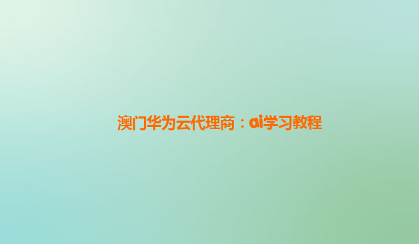 澳门华为云代理商：ai学习教程