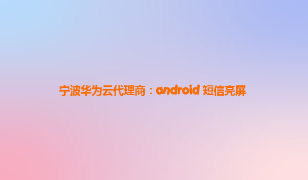 宁波华为云代理商：android 短信亮屏