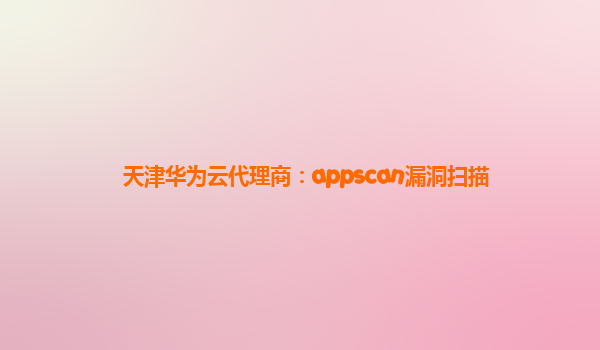 天津华为云代理商：appscan漏洞扫描