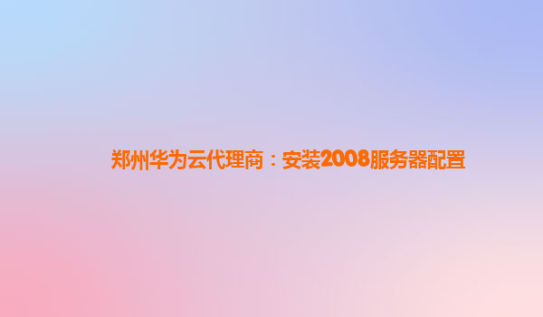 郑州华为云代理商：安装2008服务器配置