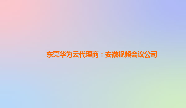 东莞华为云代理商：安徽视频会议公司