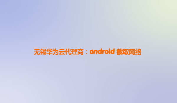 无锡华为云代理商：android 截取网络