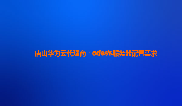 唐山华为云代理商：adesk服务器配置要求