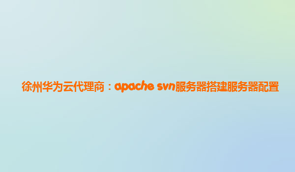 徐州华为云代理商：apache svn服务器搭建服务器配置