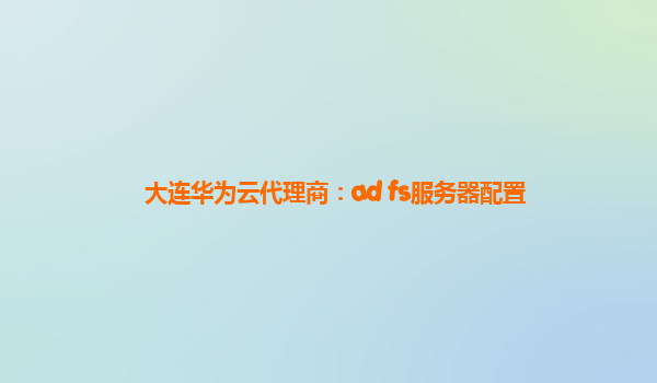 大连华为云代理商：ad fs服务器配置