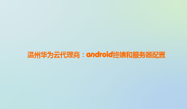 温州华为云代理商：android终端和服务器配置