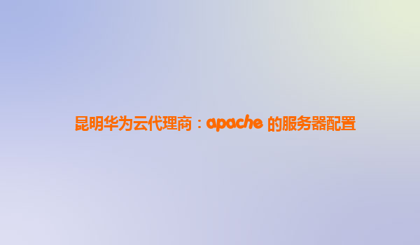 昆明华为云代理商：apache 的服务器配置