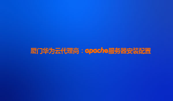 厦门华为云代理商：apache服务器安装配置