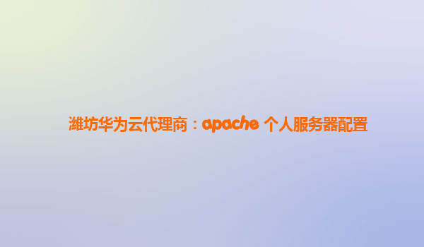 潍坊华为云代理商：apache 个人服务器配置