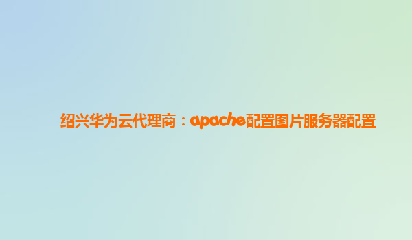 绍兴华为云代理商：apache配置图片服务器配置