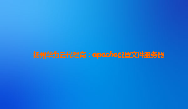 扬州华为云代理商：apache配置文件服务器