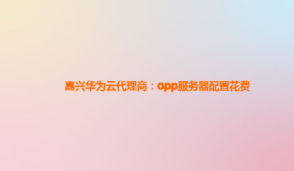 嘉兴华为云代理商：app服务器配置花费