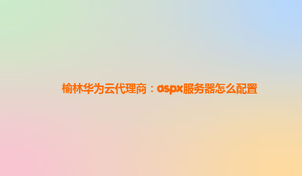 榆林华为云代理商：aspx服务器怎么配置