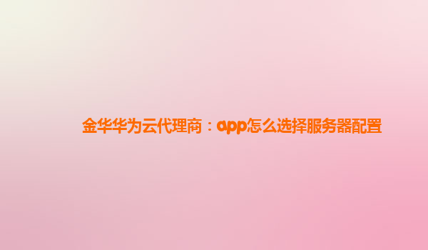 金华华为云代理商：app怎么选择服务器配置