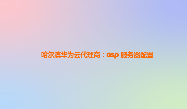 哈尔滨华为云代理商：asp 服务器配置