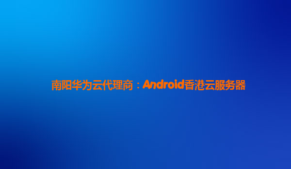 南阳华为云代理商：Android香港云服务器