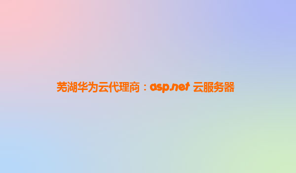 芜湖华为云代理商：asp.net 云服务器