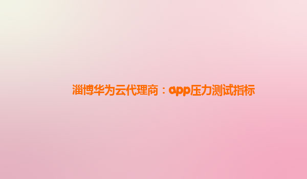 淄博华为云代理商：app压力测试指标