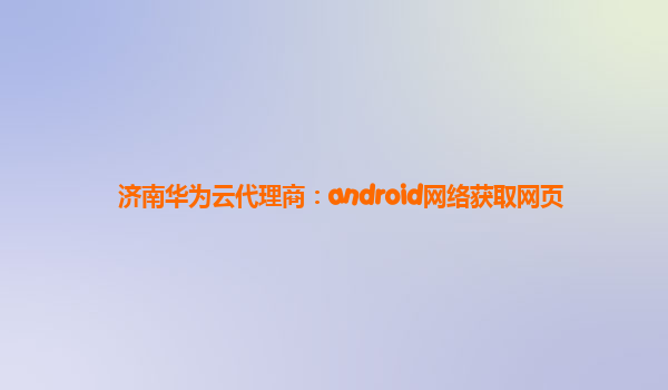 济南华为云代理商：android网络获取网页