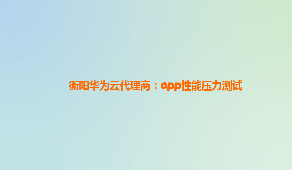 衡阳华为云代理商：app性能压力测试