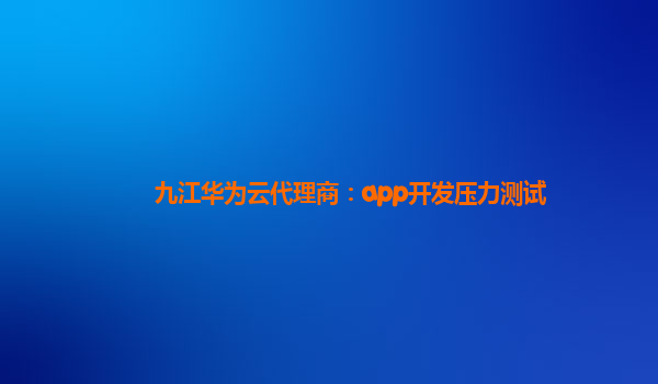 九江华为云代理商：app开发压力测试