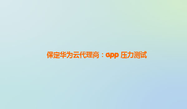 保定华为云代理商：app 压力测试