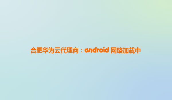 合肥华为云代理商：android 网络加载中