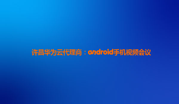 许昌华为云代理商：android手机视频会议