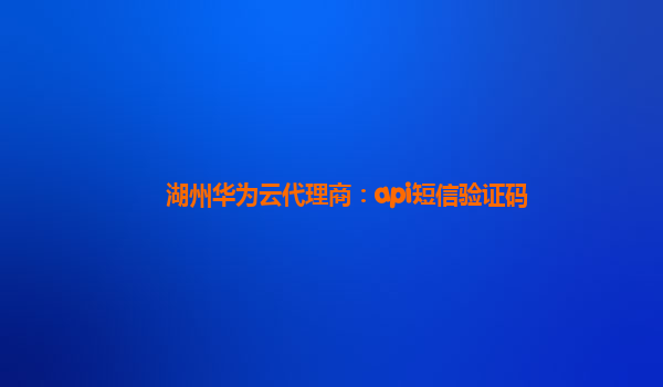 湖州华为云代理商：api短信验证码