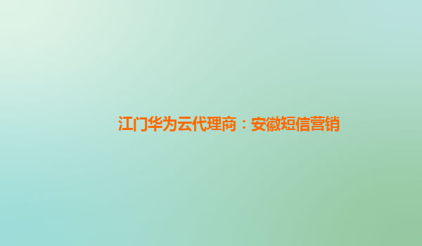 江门华为云代理商：安徽短信营销