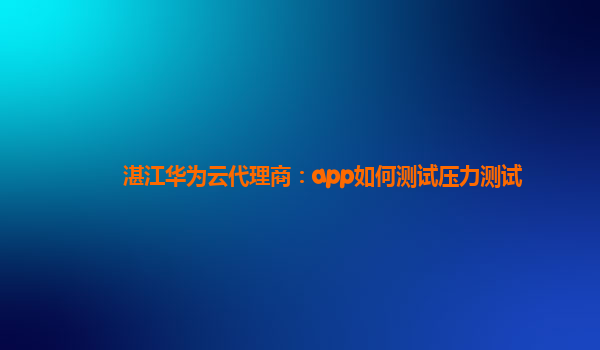 湛江华为云代理商：app如何测试压力测试