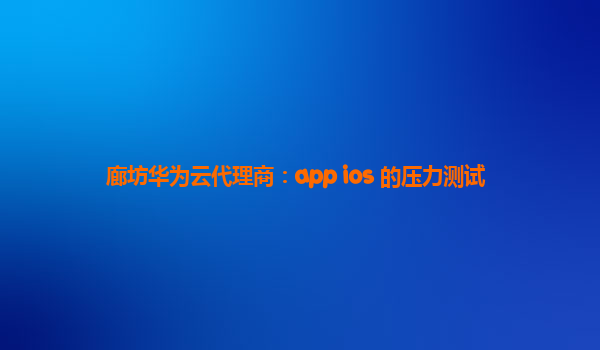 廊坊华为云代理商：app ios 的压力测试