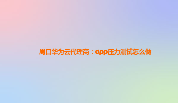 周口华为云代理商：app压力测试怎么做