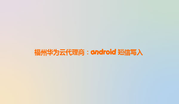 福州华为云代理商：android 短信写入