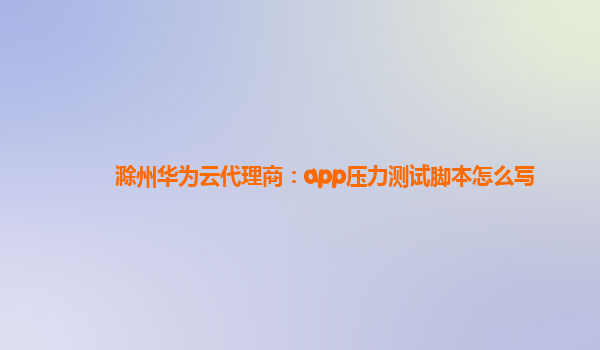 滁州华为云代理商：app压力测试脚本怎么写